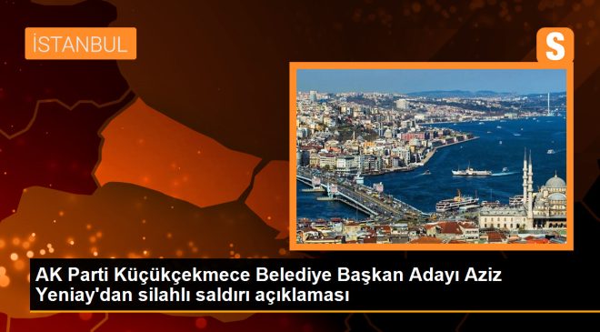 AK Parti Küçükçekmece Belediye Başkan Adayı Aziz Yeniay’dan silahlı saldırı açıklaması